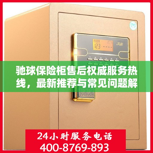 驰球保险柜售后权威服务热线，最新推荐与常见问题解答