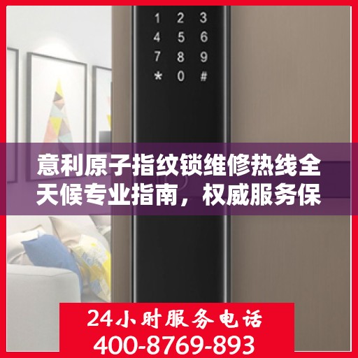 意利原子指纹锁维修热线全天候专业指南，权威服务保障，专业维修触手可及