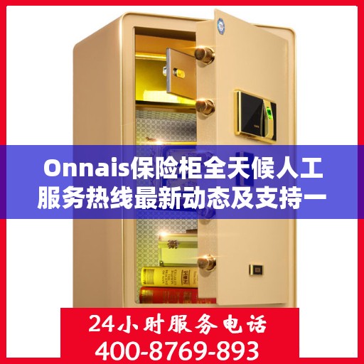 Onnais保险柜全天候人工服务热线最新动态及支持一览