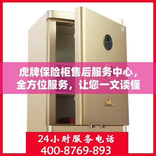 虎牌保险柜售后服务中心，全方位服务，让您一文读懂无忧售后体验