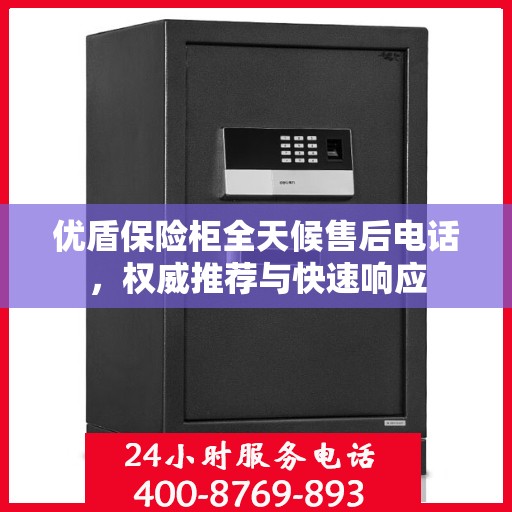 优盾保险柜全天候售后电话，权威推荐与快速响应