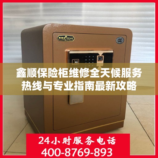 鑫顺保险柜维修全天候服务热线与专业指南最新攻略