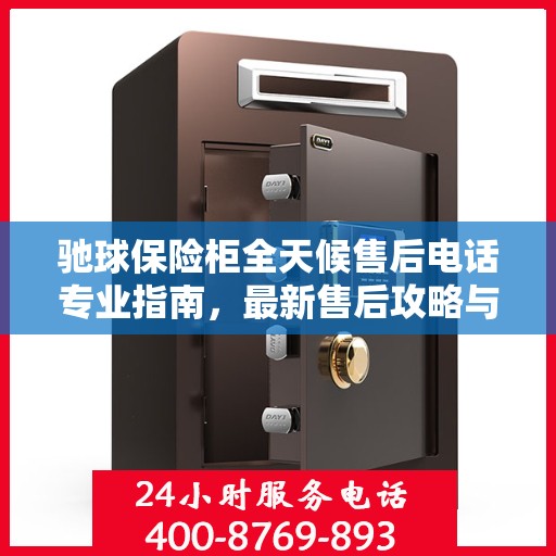 驰球保险柜全天候售后电话专业指南，最新售后攻略与指南