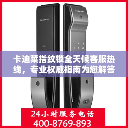 卡迪莱指纹锁全天候客服热线，专业权威指南为您解答疑惑