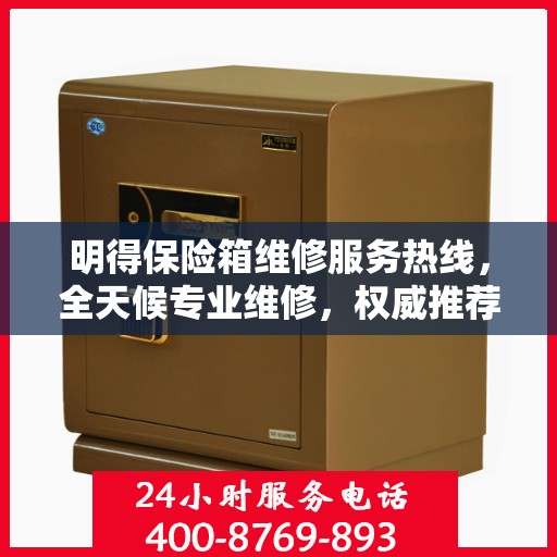明得保险箱维修服务热线，全天候专业维修，权威推荐，最新电话公布！