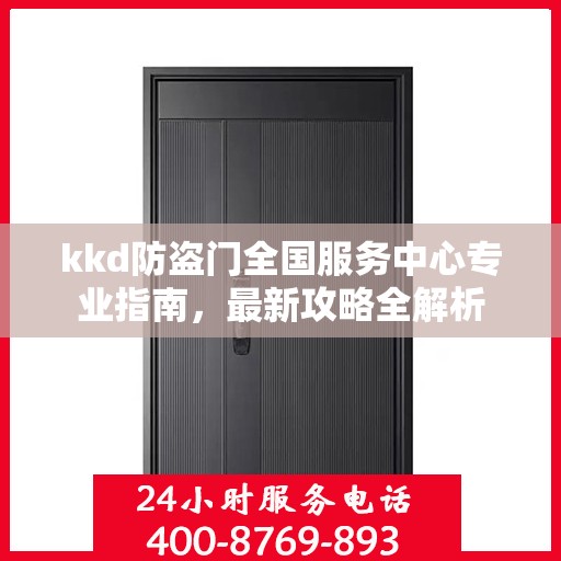 kkd防盗门全国服务中心专业指南，最新攻略全解析