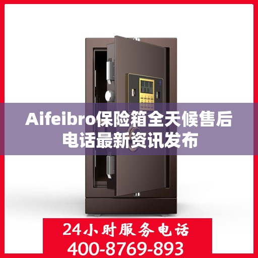 Aifeibro保险箱全天候售后电话最新资讯发布