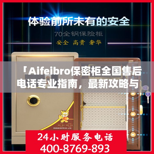 「Aifeibro保密柜全国售后电话专业指南，最新攻略与联系方式大全」