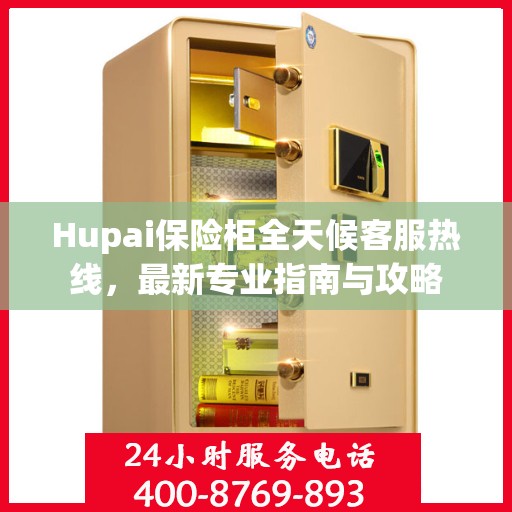 Hupai保险柜全天候客服热线，最新专业指南与攻略