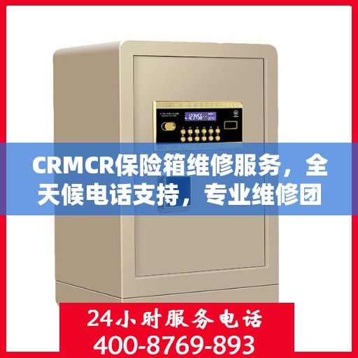 CRMCR保险箱维修服务，全天候电话支持，专业维修团队权威保障