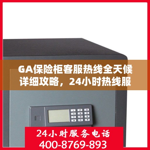 GA保险柜客服热线全天候详细攻略，24小时热线服务全面解析