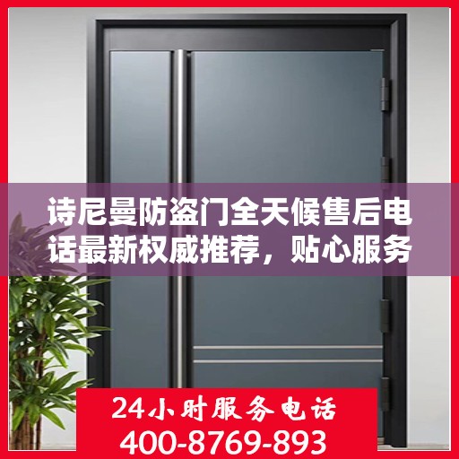 诗尼曼防盗门全天候售后电话最新权威推荐，贴心服务，无忧保障