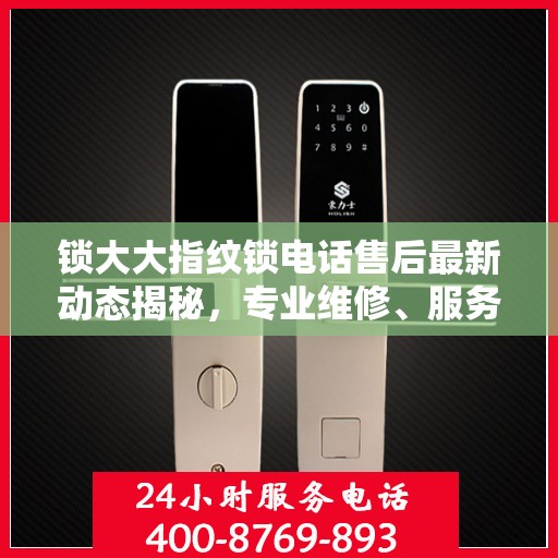 锁大大指纹锁电话售后最新动态揭秘，专业维修、服务升级，保障用户安全