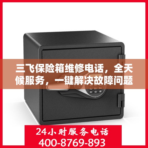 三飞保险箱维修电话，全天候服务，一键解决故障问题