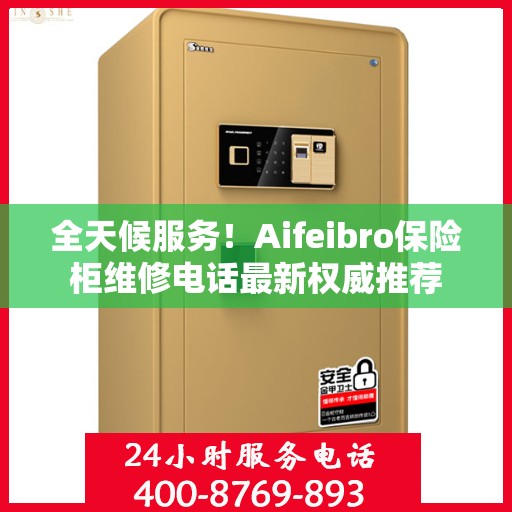 全天候服务！Aifeibro保险柜维修电话最新权威推荐
