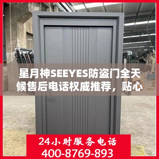 星月神SEEYES防盗门全天候售后电话权威推荐，贴心服务不打烊