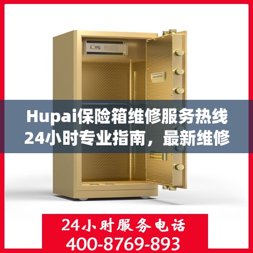 Hupai保险箱维修服务热线24小时专业指南，最新维修攻略与电话速查