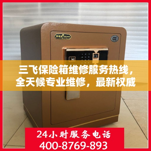 三飞保险箱维修服务热线，全天候专业维修，最新权威推荐电话！