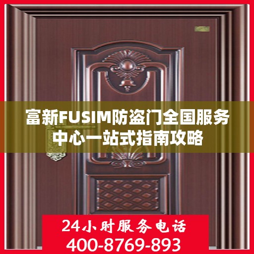 富新FUSIM防盗门全国服务中心一站式指南攻略