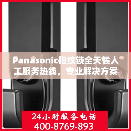 Panasonic指纹锁全天候人工服务热线，专业解决方案权威指南