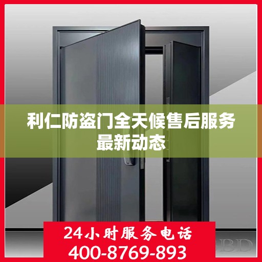 利仁防盗门全天候售后服务最新动态