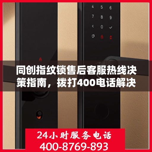 同创指纹锁售后客服热线决策指南，拨打400电话解决您的锁具问题