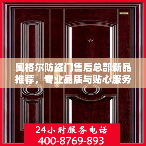 奥格尔防盗门售后总部新品推荐，专业品质与贴心服务的完美结合
