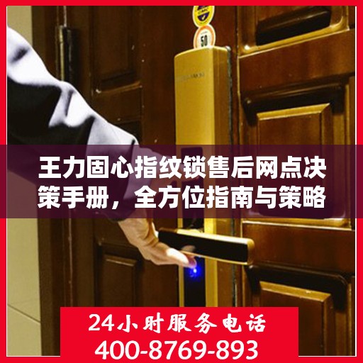 王力固心指纹锁售后网点决策手册，全方位指南与策略选择