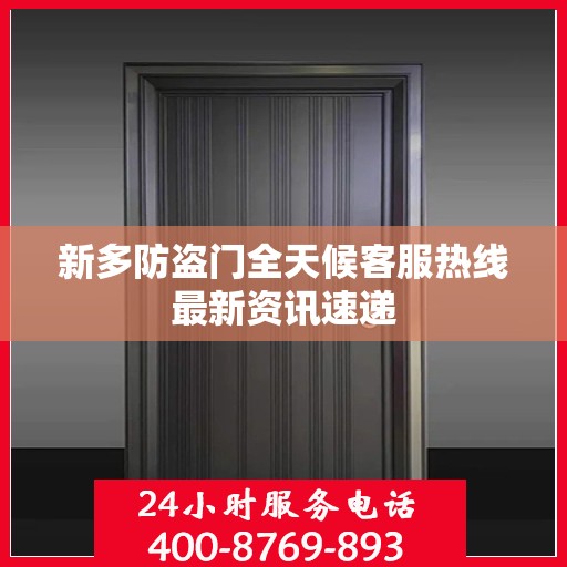 新多防盗门全天候客服热线最新资讯速递