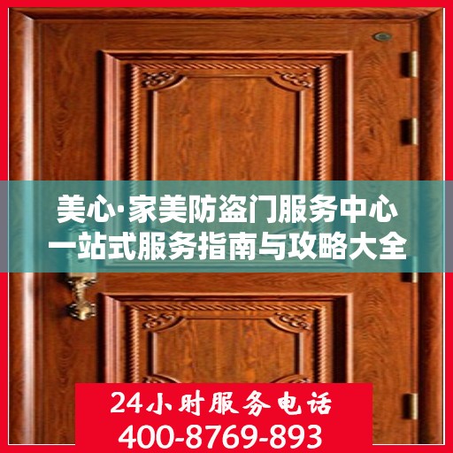 美心·家美防盗门服务中心一站式服务指南与攻略大全