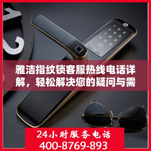 雅洁指纹锁客服热线电话详解，轻松解决您的疑问与需求