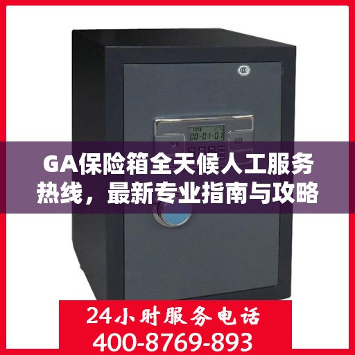 GA保险箱全天候人工服务热线，最新专业指南与攻略