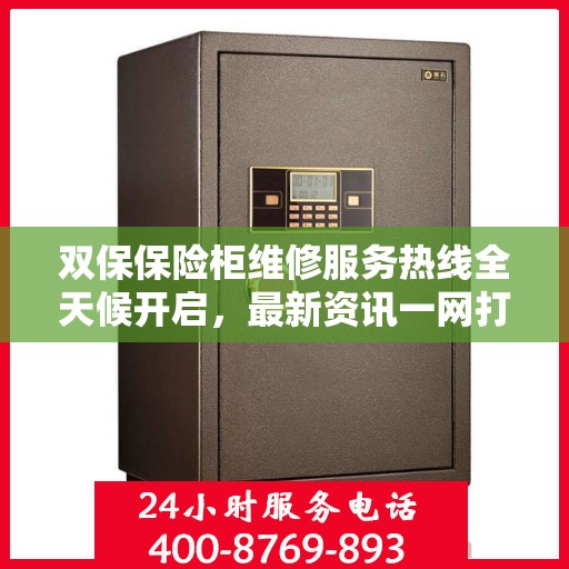 双保保险柜维修服务热线全天候开启，最新资讯一网打尽