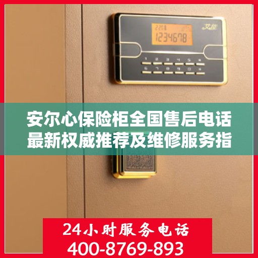 安尔心保险柜全国售后电话最新权威推荐及维修服务指南