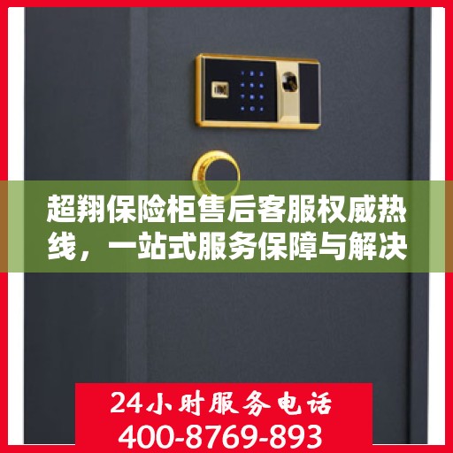 超翔保险柜售后客服权威热线，一站式服务保障与解决方案支持