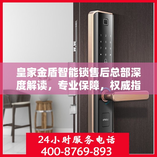 皇家金盾智能锁售后总部深度解读，专业保障，权威指南