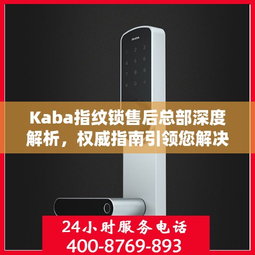 Kaba指纹锁售后总部深度解析，权威指南引领您解决一切问题