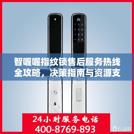 智喔喔指纹锁售后服务热线全攻略，决策指南与资源支持