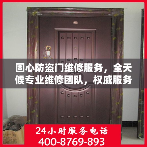 固心防盗门维修服务，全天候专业维修团队，权威服务电话即刻响应
