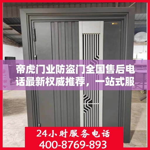 帝虎门业防盗门全国售后电话最新权威推荐，一站式服务保障，让您无忧选择防盗门！