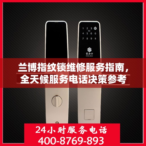 兰博指纹锁维修服务指南，全天候服务电话决策参考
