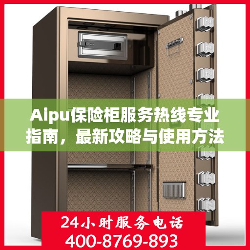 Aipu保险柜服务热线专业指南，最新攻略与使用方法