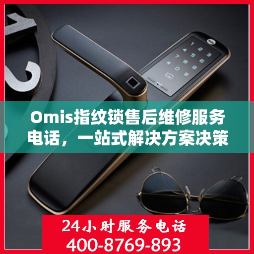 Omis指纹锁售后维修服务电话，一站式解决方案决策指南