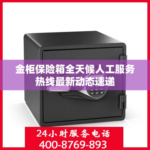 金柜保险箱全天候人工服务热线最新动态速递