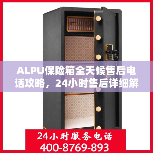 ALPU保险箱全天候售后电话攻略，24小时售后详细解读