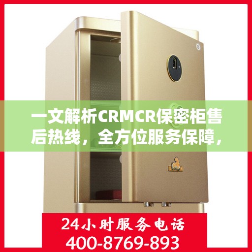 一文解析CRMCR保密柜售后热线，全方位服务保障，让您无忧使用！