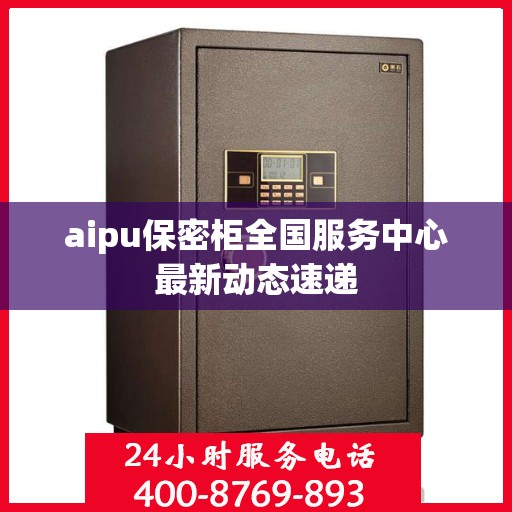 aipu保密柜全国服务中心最新动态速递