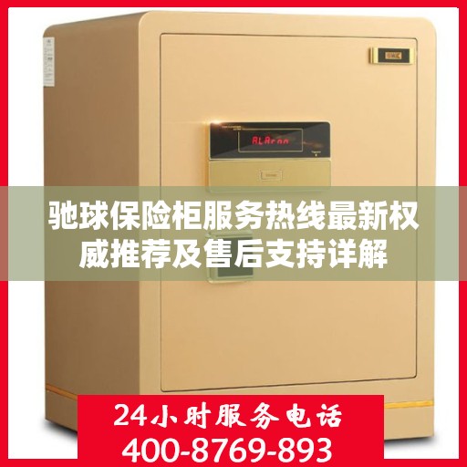 驰球保险柜服务热线最新权威推荐及售后支持详解