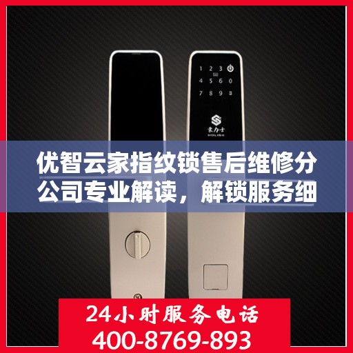 优智云家指纹锁售后维修分公司专业解读，解锁服务细节，保障用户权益