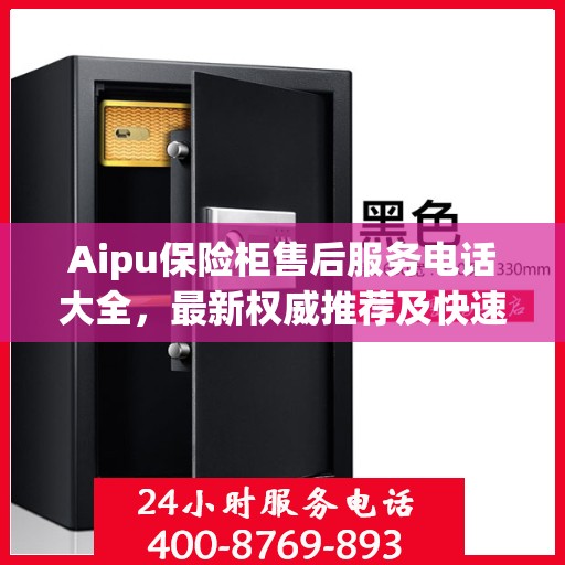Aipu保险柜售后服务电话大全，最新权威推荐及快速响应服务